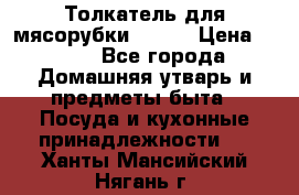 Толкатель для мясорубки BRAUN › Цена ­ 600 - Все города Домашняя утварь и предметы быта » Посуда и кухонные принадлежности   . Ханты-Мансийский,Нягань г.